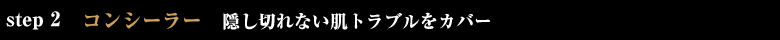 step2 コンシーラー 隠し切れない肌トラブルをカバー